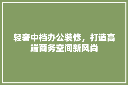 轻奢中档办公装修，打造高端商务空间新风尚