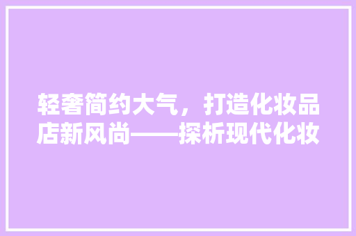 轻奢简约大气，打造化妆品店新风尚——探析现代化妆品店装修之路