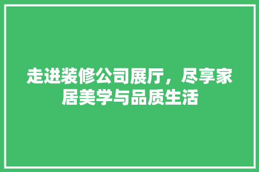 走进装修公司展厅，尽享家居美学与品质生活