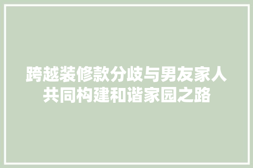 跨越装修款分歧与男友家人共同构建和谐家园之路