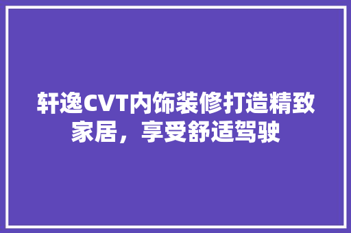 轩逸CVT内饰装修打造精致家居，享受舒适驾驶