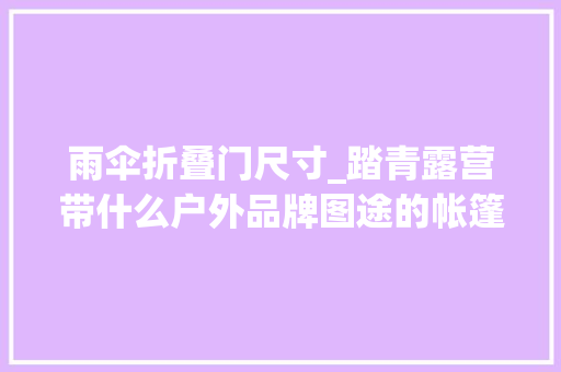 雨伞折叠门尺寸_踏青露营带什么户外品牌图途的帐篷桌椅野餐垫等装备推荐