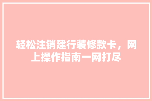 轻松注销建行装修款卡，网上操作指南一网打尽