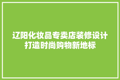 辽阳化妆品专卖店装修设计打造时尚购物新地标