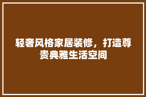 轻奢风格家居装修，打造尊贵典雅生活空间