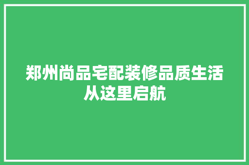 郑州尚品宅配装修品质生活从这里启航