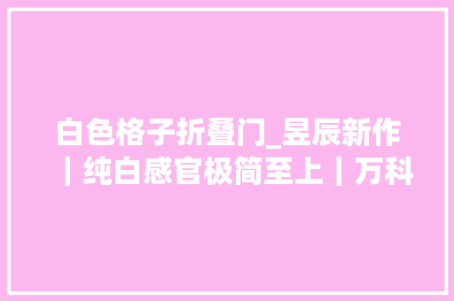 白色格子折叠门_昱辰新作｜纯白感官极简至上｜万科悦湾