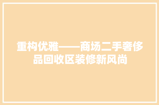 重构优雅——商场二手奢侈品回收区装修新风尚