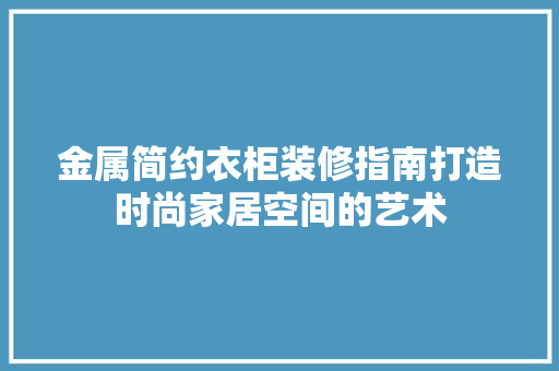 金属简约衣柜装修指南打造时尚家居空间的艺术