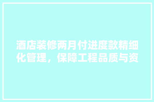 酒店装修两月付进度款精细化管理，保障工程品质与资金安全