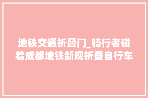 地铁交通折叠门_骑行者碰着成都地铁新规折叠自行车为何不能上地铁