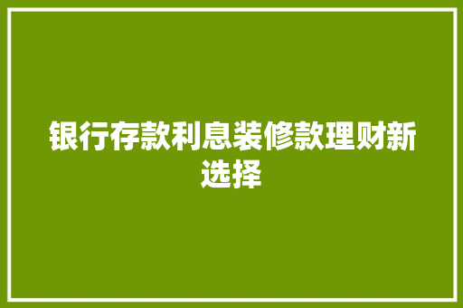银行存款利息装修款理财新选择