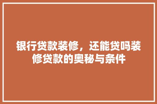 银行贷款装修，还能贷吗装修贷款的奥秘与条件