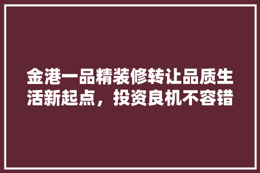 金港一品精装修转让品质生活新起点，投资良机不容错过