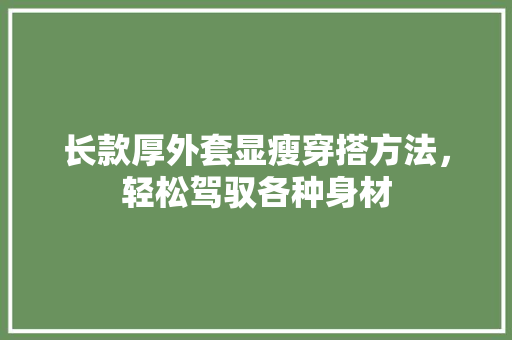 长款厚外套显瘦穿搭方法，轻松驾驭各种身材