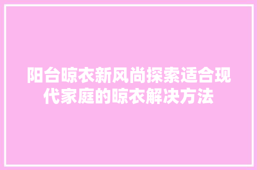 阳台晾衣新风尚探索适合现代家庭的晾衣解决方法