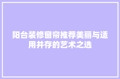 阳台装修窗帘推荐美丽与适用并存的艺术之选