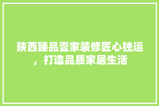 陕西臻品壹家装修匠心独运，打造品质家居生活