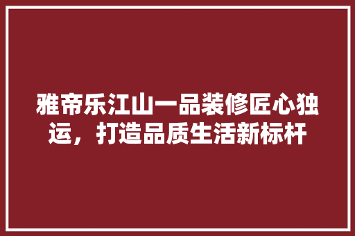 雅帝乐江山一品装修匠心独运，打造品质生活新标杆