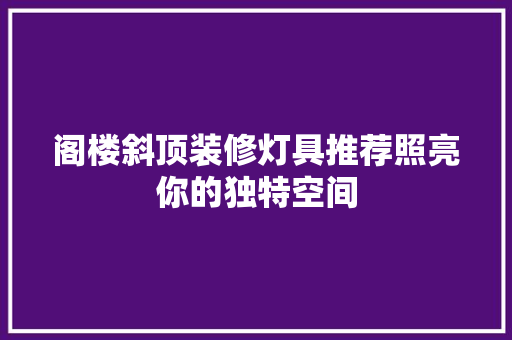 阁楼斜顶装修灯具推荐照亮你的独特空间