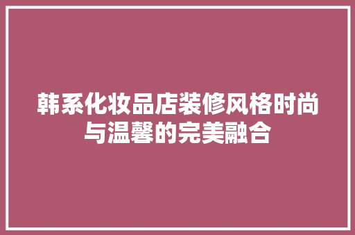 韩系化妆品店装修风格时尚与温馨的完美融合