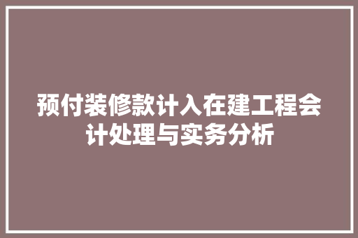 预付装修款计入在建工程会计处理与实务分析