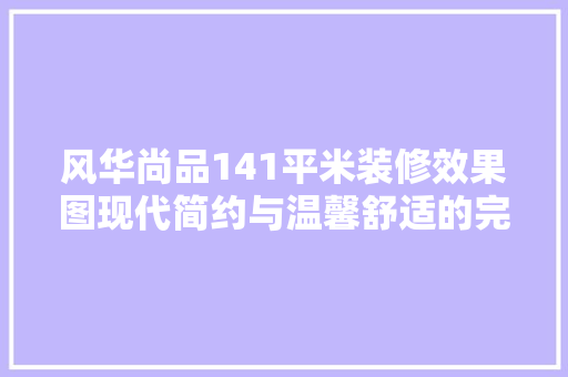 风华尚品141平米装修效果图现代简约与温馨舒适的完美融合