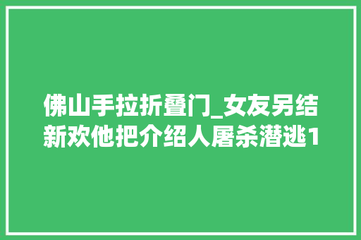 佛山手拉折叠门_女友另结新欢他把介绍人屠杀潜逃17年落网时不知父母是否健在