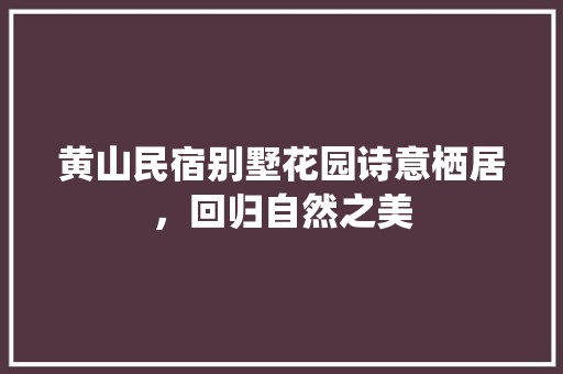黄山民宿别墅花园诗意栖居，回归自然之美