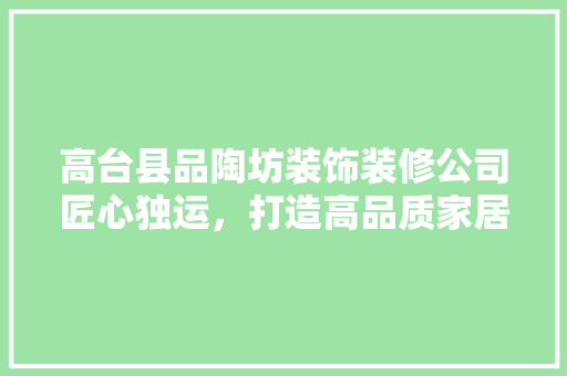 高台县品陶坊装饰装修公司匠心独运，打造高品质家居空间
