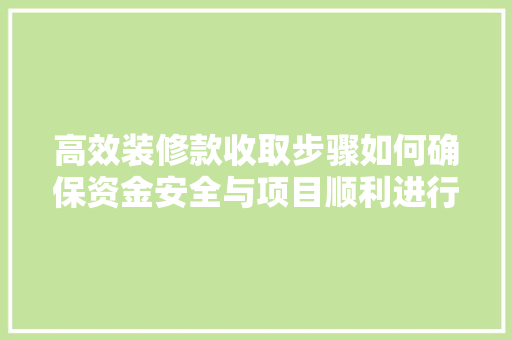高效装修款收取步骤如何确保资金安全与项目顺利进行