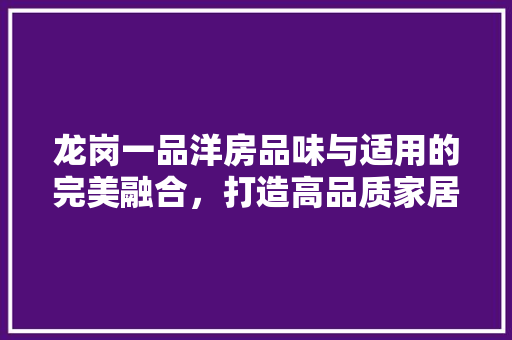 龙岗一品洋房品味与适用的完美融合，打造高品质家居生活