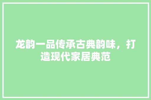 龙韵一品传承古典韵味，打造现代家居典范
