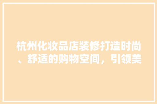 杭州化妆品店装修打造时尚、舒适的购物空间，引领美妆潮流