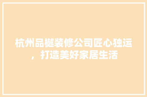 杭州品樾装修公司匠心独运，打造美好家居生活