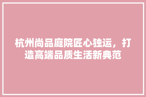 杭州尚品庭院匠心独运，打造高端品质生活新典范