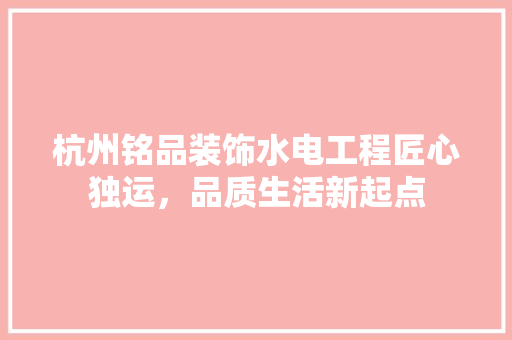 杭州铭品装饰水电工程匠心独运，品质生活新起点
