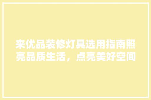 来优品装修灯具选用指南照亮品质生活，点亮美好空间