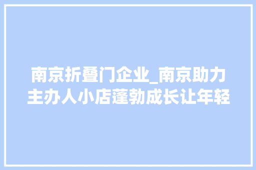 南京折叠门企业_南京助力主办人小店蓬勃成长让年轻的妄图成为城市的窗口