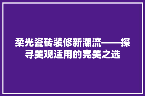 柔光瓷砖装修新潮流——探寻美观适用的完美之选
