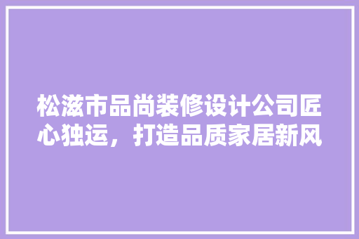 松滋市品尚装修设计公司匠心独运，打造品质家居新风尚