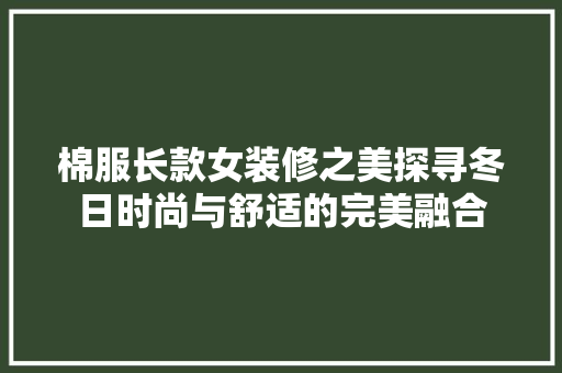 棉服长款女装修之美探寻冬日时尚与舒适的完美融合