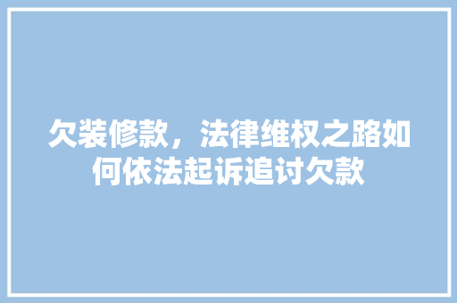 欠装修款，法律维权之路如何依法起诉追讨欠款