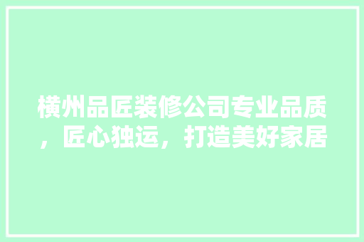 横州品匠装修公司专业品质，匠心独运，打造美好家居生活