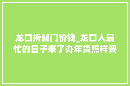 龙口折叠门价钱_龙口人最忙的日子来了办年货照样要赶集收藏龙口最新赶集时间表