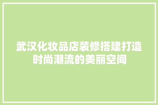 武汉化妆品店装修搭建打造时尚潮流的美丽空间