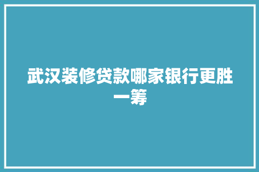 武汉装修贷款哪家银行更胜一筹