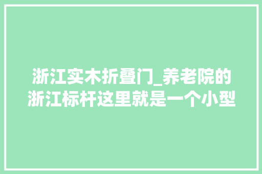 浙江实木折叠门_养老院的浙江标杆这里就是一个小型的老年社会