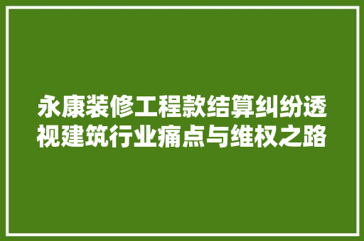 永康装修工程款结算纠纷透视建筑行业痛点与维权之路
