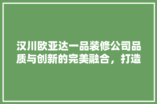 汉川欧亚达一品装修公司品质与创新的完美融合，打造家居装修新标杆
